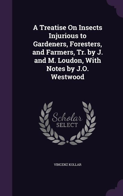 A Treatise On Insects Injurious to Gardeners, Foresters, and Farmers, Tr. by J. and M. Loudon, With Notes by J.O. Westwood