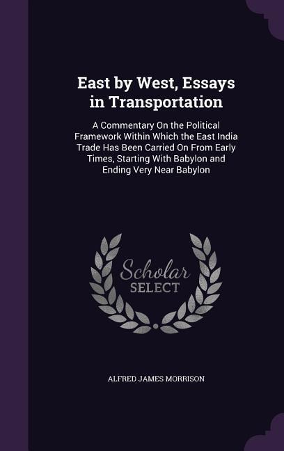 East by West, Essays in Transportation: A Commentary On the Political Framework Within Which the East India Trade Has Been Carried On From Early Times, Starting With Babylon and Ending Very Near Babylon