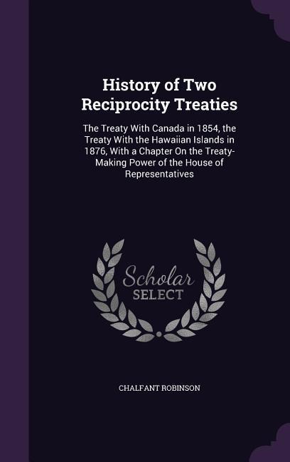 History of Two Reciprocity Treaties: The Treaty With Canada in 1854, the Treaty With the Hawaiian Islands in 1876, With a Chapter On the Treaty-Making