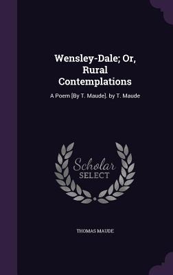 Wensley-Dale; Or, Rural Contemplations: A Poem [By T. Maude]. by T. Maude