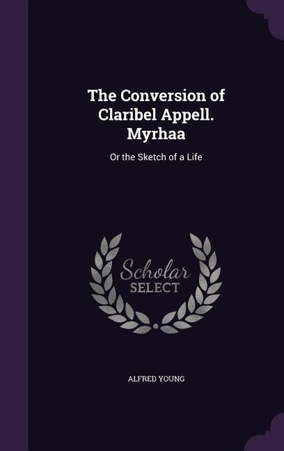 The Conversion of Claribel Appell. Myrhaa: Or the Sketch of a Life