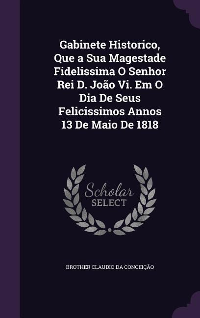 Gabinete Historico, Que a Sua Magestade Fidelissima O Senhor Rei D. João Vi. Em O Dia De Seus Felicissimos Annos 13 De Maio De 1818
