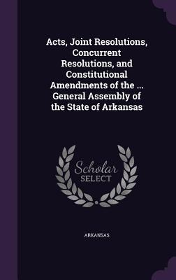 Acts, Joint Resolutions, Concurrent Resolutions, and Constitutional Amendments of the ... General Assembly of the State of Arkansas