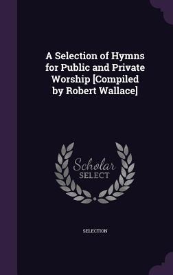 A Selection of Hymns for Public and Private Worship [Compiled by Robert Wallace]