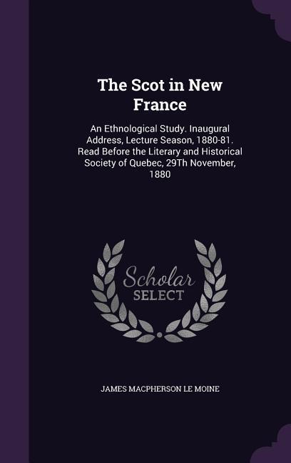 The Scot in New France: An Ethnological Study. Inaugural Address, Lecture Season, 1880-81. Read Before the Literary and Historical Society of Quebec, 29Th November, 1880