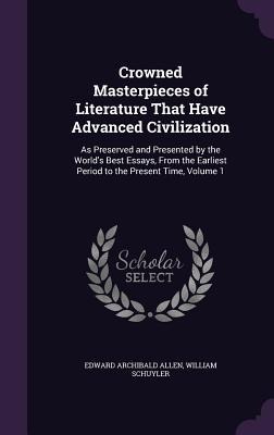 Crowned Masterpieces of Literature That Have Advanced Civilization: As Preserved and Presented by the World's Best Essays, From the Earliest Period to the Present Time, Volume 1