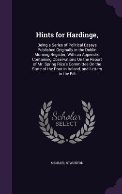 Hints for Hardinge,: Being a Series of Political Essays Published Originally in the Dublin Morning Register; With an Appendix, Containing Observations On the Report of Mr. Spring Rice's Committee On the State of the Poor in Ireland, and Letters to the Edi