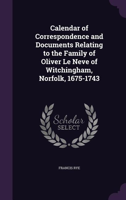 Calendar of Correspondence and Documents Relating to the Family of Oliver Le Neve of Witchingham, Norfolk, 1675-1743