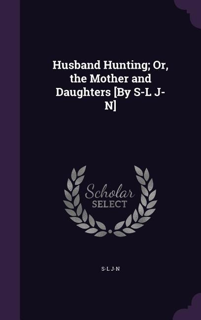 Husband Hunting; Or, the Mother and Daughters [By S-L J-N]