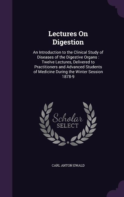 Lectures On Digestion: An Introduction to the Clinical Study of Diseases of the Digestive Organs: Twelve Lectures, Delivered to Practitioners and Advanced Students of Medicine During the Winter Session 1878-9