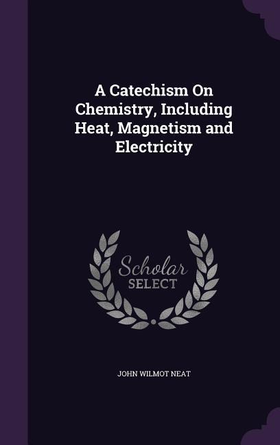 A Catechism On Chemistry, Including Heat, Magnetism and Electricity