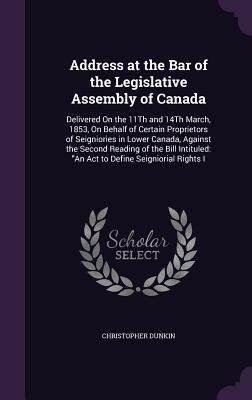 Address at the Bar of the Legislative Assembly of Canada: Delivered On the 11Th and 14Th March, 1853, On Behalf of Certain Proprietors of Seigniories in Lower Canada, Against the Second Reading of the Bill Intituled: An Act to Define Seigniorial Rights I