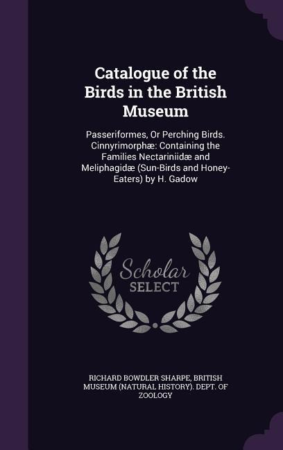 Catalogue of the Birds in the British Museum: Passeriformes, Or Perching Birds. Cinnyrimorphæ Containing the Families Nectariniidæ and Meliphagidæ (Sun-Birds and Honey-Eaters) by H. Gadow
