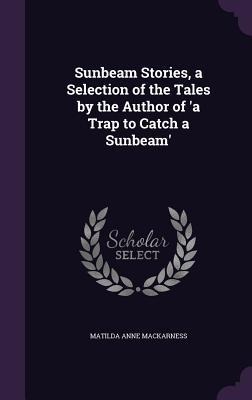 Sunbeam Stories, a Selection of the Tales by the Author of 'a Trap to Catch a Sunbeam'