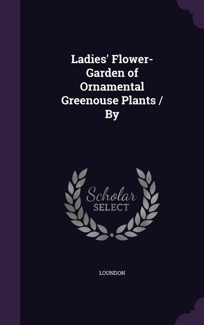 Ladies' Flower-Garden of Ornamental Greenouse Plants / By