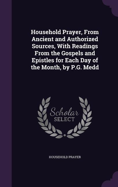 Household Prayer, From Ancient and Authorized Sources, With Readings From the Gospels and Epistles for Each Day of the Month, by P.G. Medd