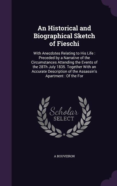 An Historical and Biographical Sketch of Fieschi: With Anecdotes Relating to His Life: Preceded by a Narrative of the Circumstances Attending the Events of the 28Th July 1835. Together With an Accurate Description of the Assassins Apartment: Of the For