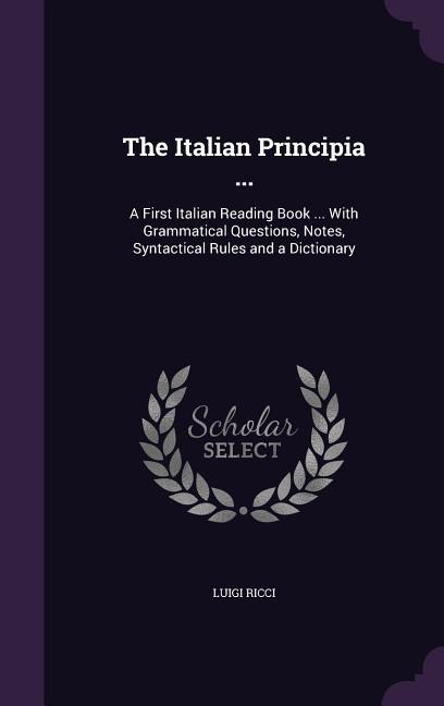 The Italian Principia ...: A First Italian Reading Book ... With Grammatical Questions, Notes, Syntactical Rules and a Dictionary