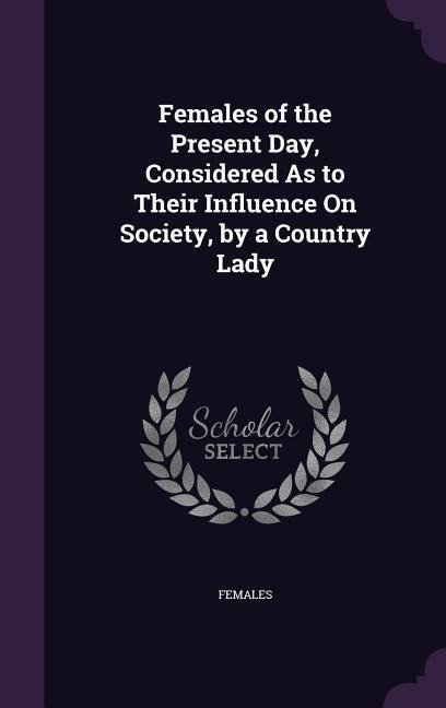 Females of the Present Day, Considered As to Their Influence On Society, by a Country Lady