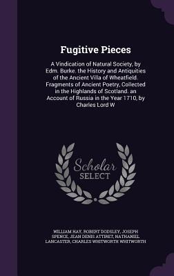 Fugitive Pieces: A Vindication of Natural Society, by Edm. Burke. the History and Antiquities of the Ancient Villa of Wheatfield. Fragments of Ancient Poetry, Collected in the Highlands of Scotland. an Account of Russia in the Year 1710, by Charles Lord W