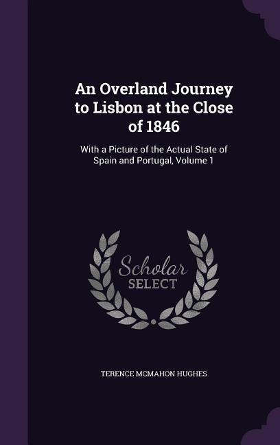 An Overland Journey to Lisbon at the Close of 1846: With a Picture of the Actual State of Spain and Portugal, Volume 1