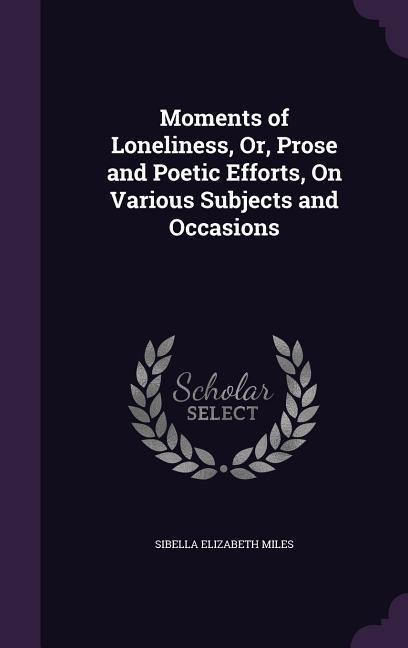 Moments of Loneliness, Or, Prose and Poetic Efforts, On Various Subjects and Occasions