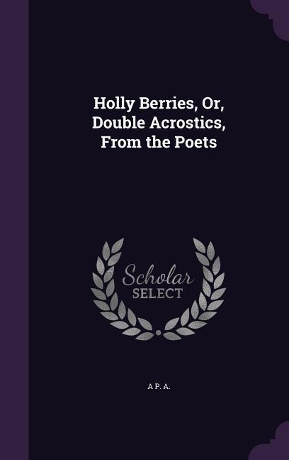 Holly Berries, Or, Double Acrostics, From the Poets