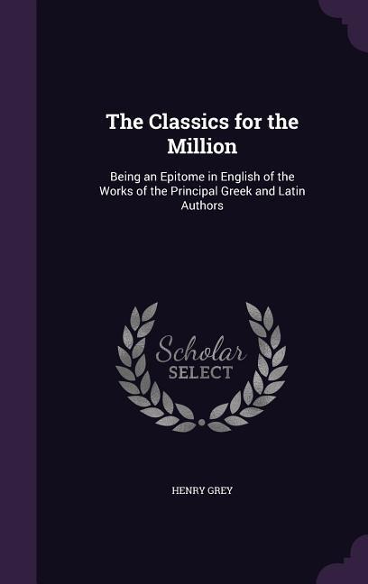 The Classics for the Million: Being an Epitome in English of the Works of the Principal Greek and Latin Authors