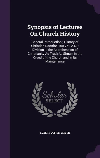 Synopsis of Lectures On Church History: General Introduction; History of Christian Doctrine 100-750 A.D.; Division I; the Apprehension of Christianity As Truth As Shown in the Creed of the Church and in Its Maintenance