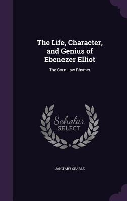The Life, Character, and Genius of Ebenezer Elliot: The Corn Law Rhymer