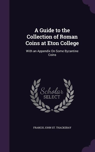 A Guide to the Collection of Roman Coins at Eton College: With an Appendix On Some Byzantine Coins