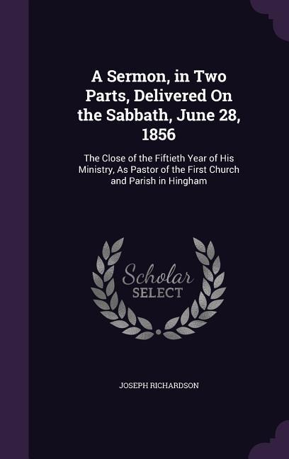 A Sermon, in Two Parts, Delivered On the Sabbath, June 28, 1856: The Close of the Fiftieth Year of His Ministry, As Pastor of the First Church and Parish in Hingham