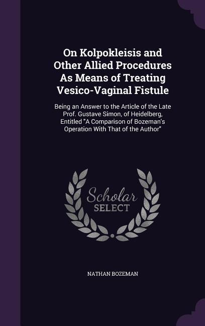 On Kolpokleisis and Other Allied Procedures As Means of Treating Vesico-Vaginal Fistule: Being an Answer to the Article of the Late Prof. Gustave Simon, of Heidelberg, Entitled A Comparison of Bozemans Operation With That of the Author