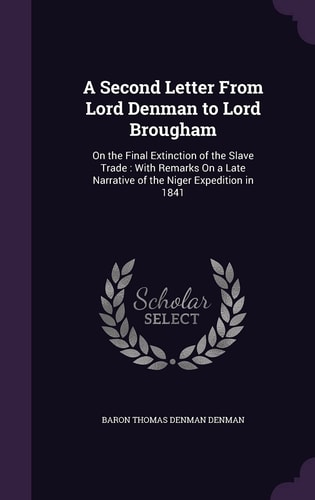 A Second Letter From Lord Denman to Lord Brougham On the Final Extinction of the Slave Trade: With Remarks On a Late Narrative of the Niger Expedition in 1841