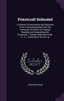 Priestcraft Defended: A Sermon Occasioned by the Expulsion of Six Young Gentlemen From the University of Oxford, for Praying, Reading, and Expounding the Scriptures.: Humbly Dedicated to Mr. V--- C----R and the H--Ds of H--S,