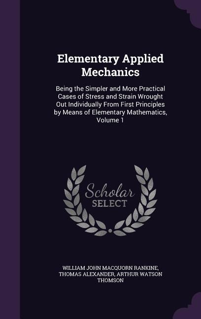 Elementary Applied Mechanics: Being the Simpler and More Practical Cases of Stress and Strain Wrought Out Individually From First Principles by Means of Elementary Mathematics, Volume 1