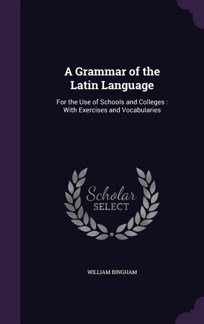 A Grammar of the Latin Language: For the Use of Schools and Colleges: With Exercises and Vocabularies