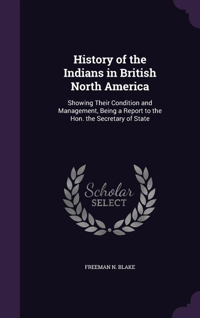 History of the Indians in British North America: Showing Their Condition and Management, Being a Report to the Hon. the Secretary of State