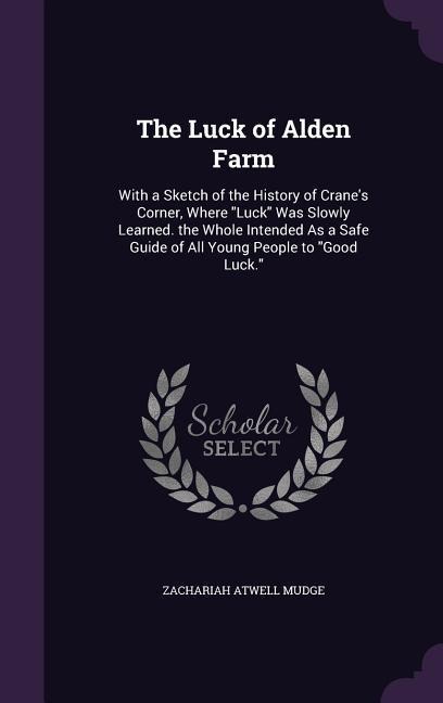 The Luck of Alden Farm: With a Sketch of the History of Cranes Corner, Where Luck Was Slowly Learned. the Whole Intended As a Safe Guide of All Young People to Good Luck.