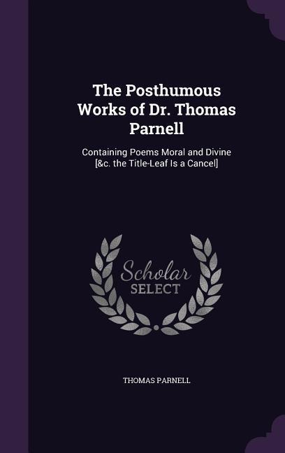 The Posthumous Works of Dr. Thomas Parnell: Containing Poems Moral and Divine [&c. the Title-Leaf Is a Cancel]