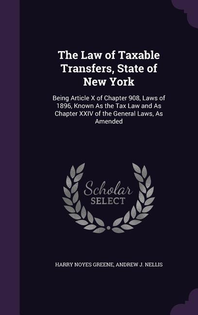 The Law of Taxable Transfers, State of New York: Being Article X of Chapter 908, Laws of 1896, Known As the Tax Law and As Chapter XXIV of the General Laws, As Amended
