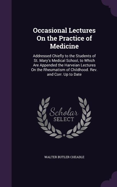 Occasional Lectures On the Practice of Medicine: Addressed Chiefly to the Students of St. Mary's Medical School, to Which Are Appended the Harveian Lectures On the Rheumatism of Childhood. Rev. and Corr. Up to Date