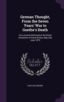 German Thought, From the Seven Years War to Goethes Death: Six Lectures Delivered at the Royal Institution of Great Britain, May and June 1879