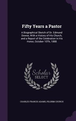 Fifty Years a Pastor: A Biographical Sketch of Dr. Edmund Dowse, With a History of His Church, and a Report of the Celebration in His Honor, October 10Th, 1888