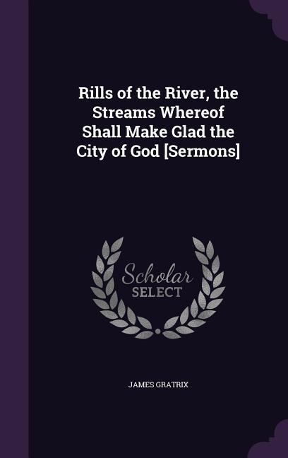 Rills of the River, the Streams Whereof Shall Make Glad the City of God [Sermons]