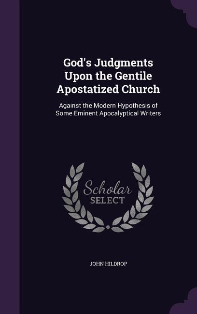 Gods Judgments Upon the Gentile Apostatized Church: Against the Modern Hypothesis of Some Eminent Apocalyptical Writers