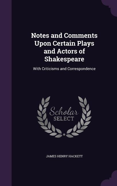 Notes and Comments Upon Certain Plays and Actors of Shakespeare: With Criticisms and Correspondence