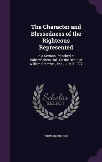 The Character and Blessedness of the Righteous Represented: In a Sermon Preached at Haberdashers-Hall, On the Death of William Cromwell, Esq., July 9, 1772