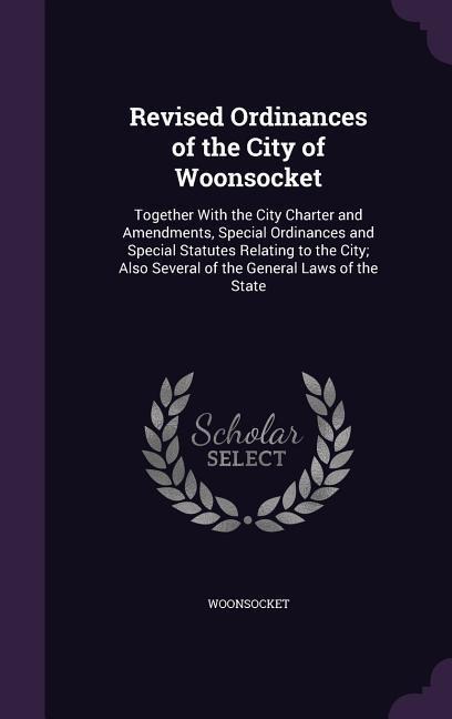 Revised Ordinances of the City of Woonsocket: Together With the City Charter and Amendments, Special Ordinances and Special Statutes Relating to the City; Also Several of the General Laws of the State