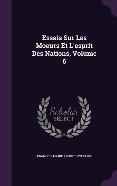 Essais Sur Les Moeurs Et L'esprit Des Nations, Volume 6